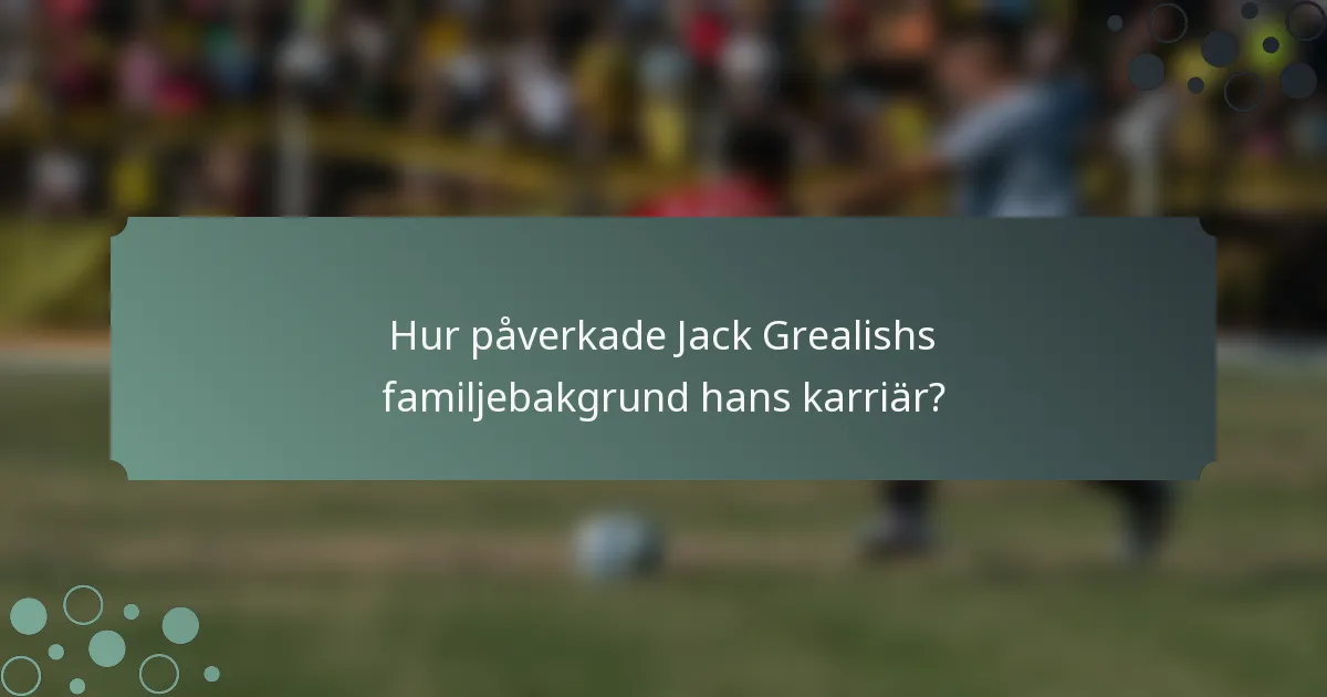 Hur påverkade Jack Grealishs familjebakgrund hans karriär?