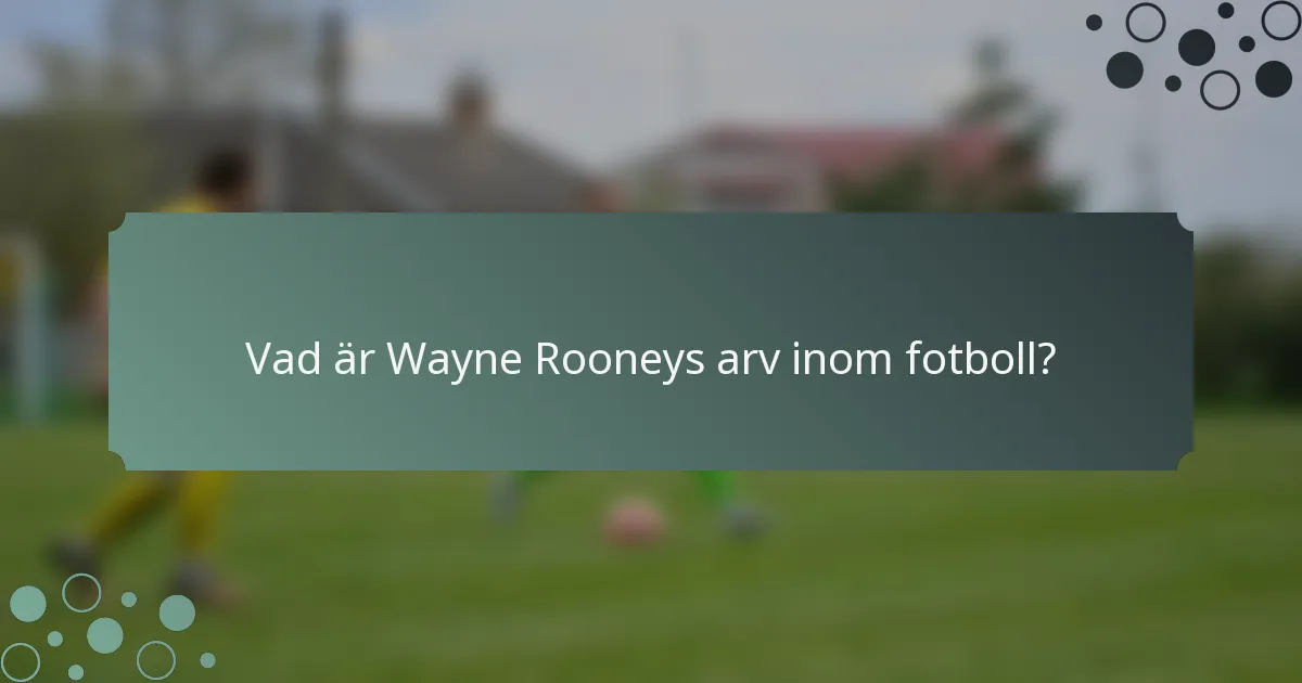 Vad är Wayne Rooneys arv inom fotboll?