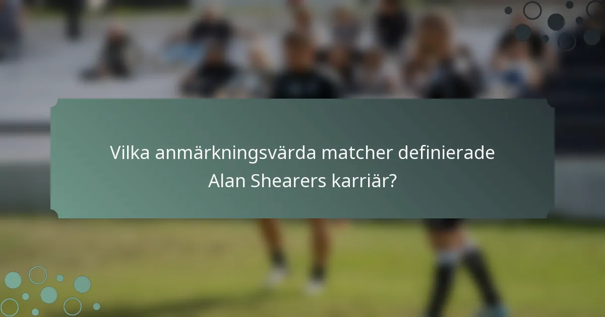 Vilka anmärkningsvärda matcher definierade Alan Shearers karriär?