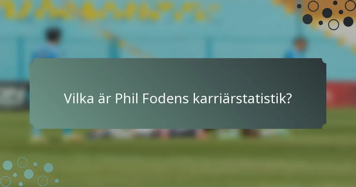 Vilka är Phil Fodens karriärstatistik?