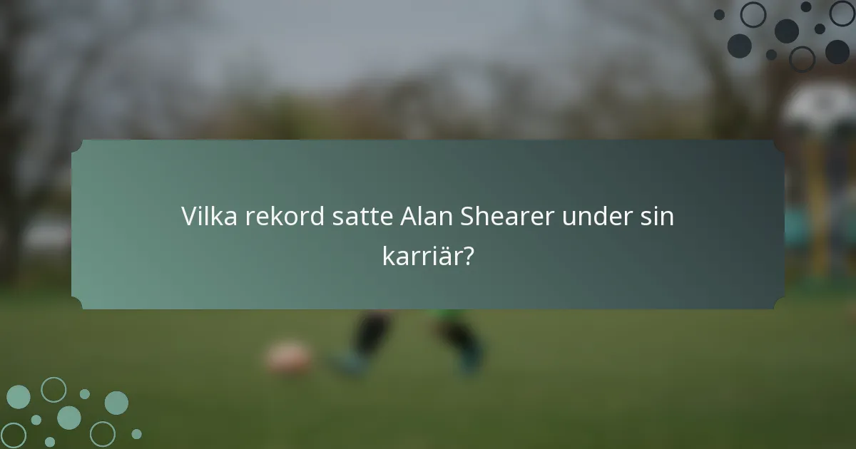 Vilka rekord satte Alan Shearer under sin karriär?