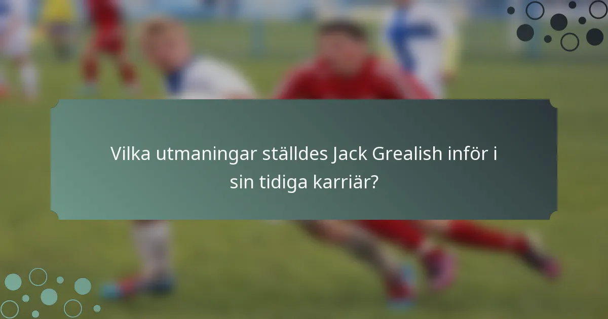 Vilka utmaningar ställdes Jack Grealish inför i sin tidiga karriär?